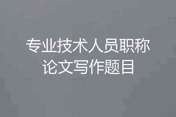 专业技术人员职称论文写作题目