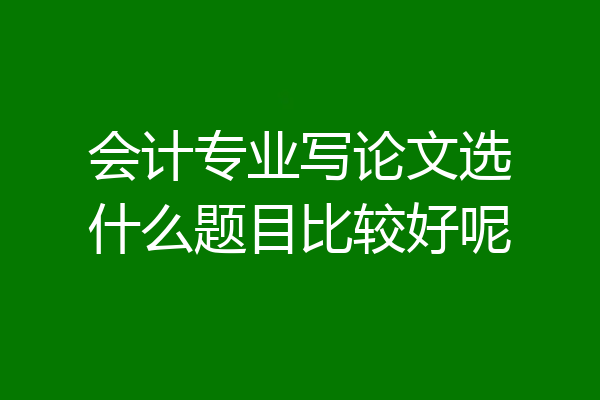 会计专业写论文选什么题目比较好呢