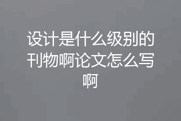 设计是什么级别的刊物啊论文怎么写啊