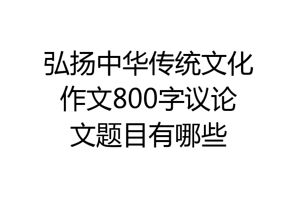 弘扬中华传统文化作文800字议论文题目有哪些