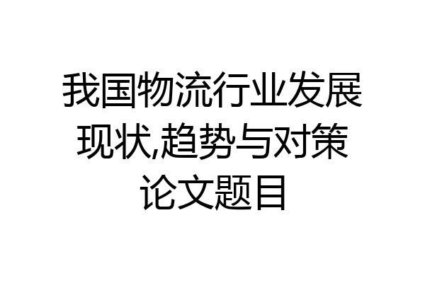 我国物流行业发展现状,趋势与对策论文题目