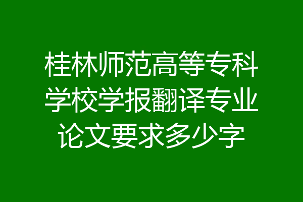 桂林师范高等专科学校学报翻译专业论文要求多少字