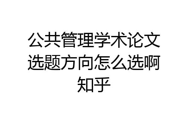 公共管理学术论文选题方向怎么选啊知乎