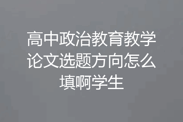 高中政治教育教学论文选题方向怎么填啊学生