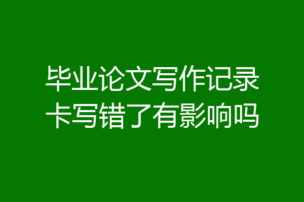 毕业论文写作记录卡写错了有影响吗