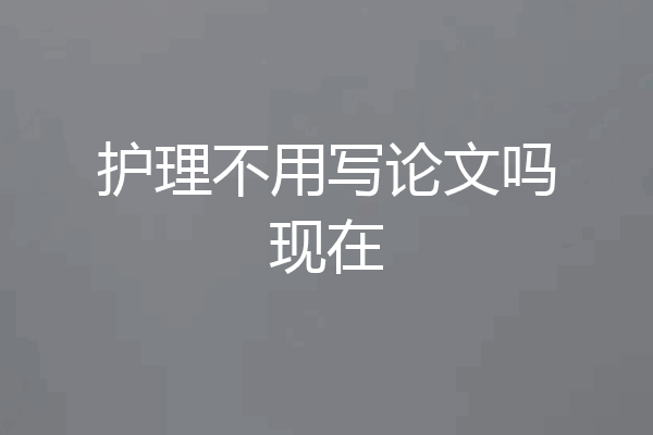护理不用写论文吗现在