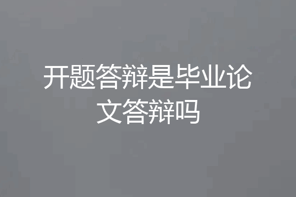 开题答辩是毕业论文答辩吗