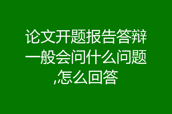 论文开题报告答辩一般会问什么问题,怎么回答