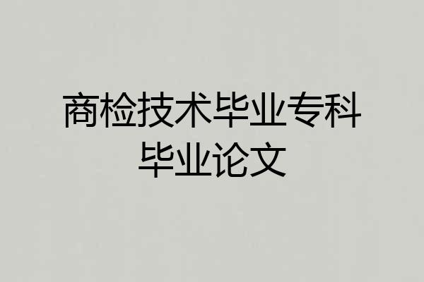 商检技术毕业专科毕业论文