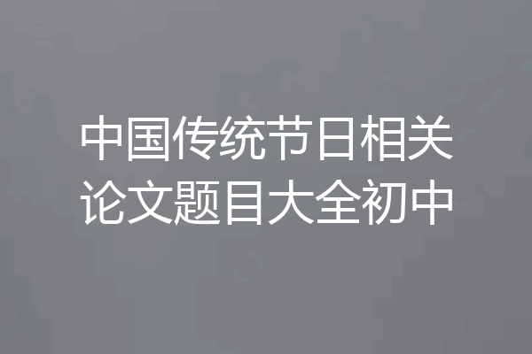 中国传统节日相关论文题目大全初中