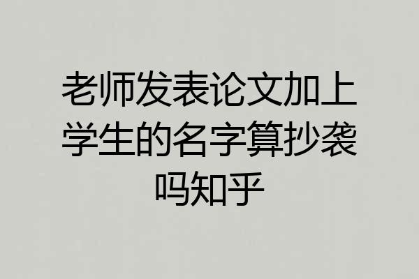 老师发表论文加上学生的名字算抄袭吗知乎