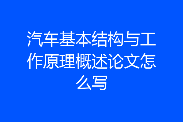 汽车基本结构与工作原理概述论文怎么写