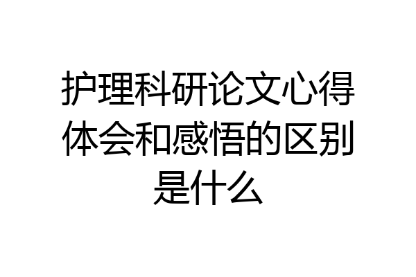 护理科研论文心得体会和感悟的区别是什么