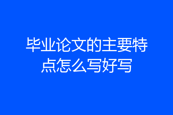 毕业论文的主要特点怎么写好写