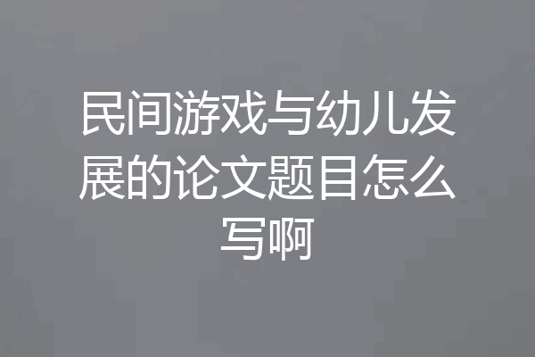 民间游戏与幼儿发展的论文题目怎么写啊