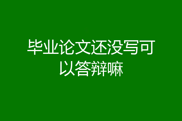 毕业论文还没写可以答辩嘛