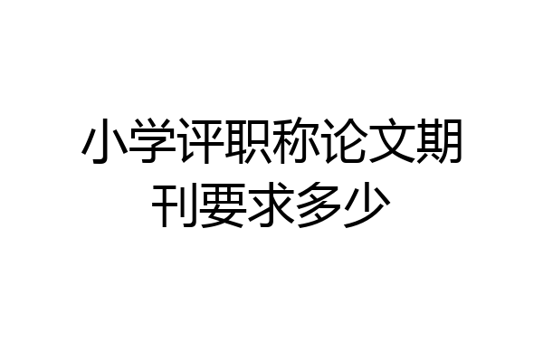 小学评职称论文期刊要求多少
