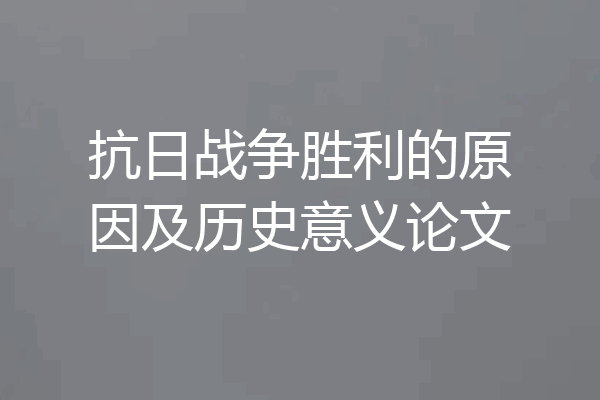 抗日战争胜利的原因及历史意义论文
