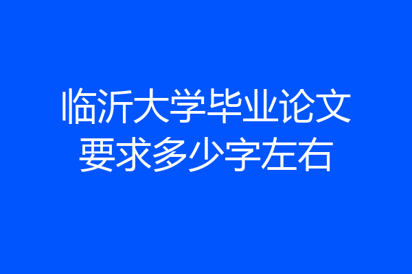 临沂大学毕业论文要求多少字左右