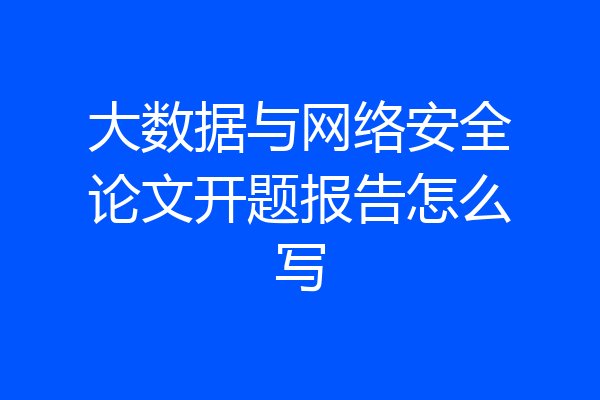 大数据与网络安全论文开题报告怎么写