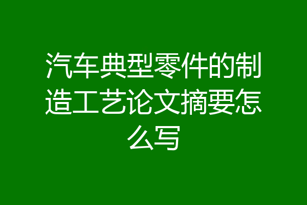 汽车典型零件的制造工艺论文摘要怎么写
