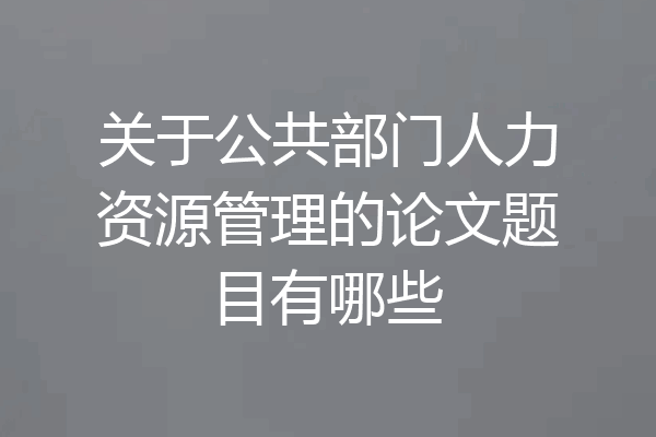 关于公共部门人力资源管理的论文题目有哪些
