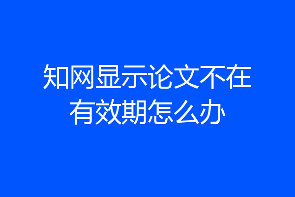 知网显示论文不在有效期怎么办