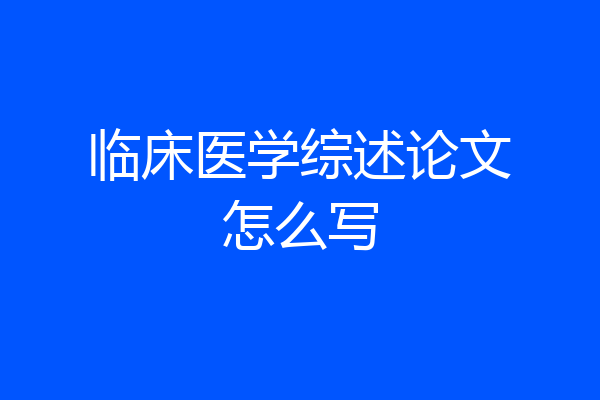 临床医学综述论文怎么写