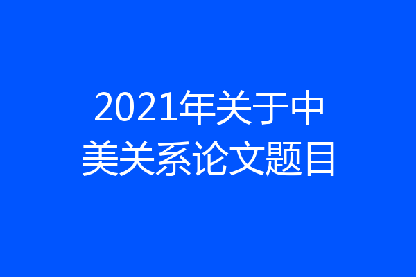 2021年关于中美关系论文题目