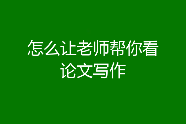 怎么让老师帮你看论文写作