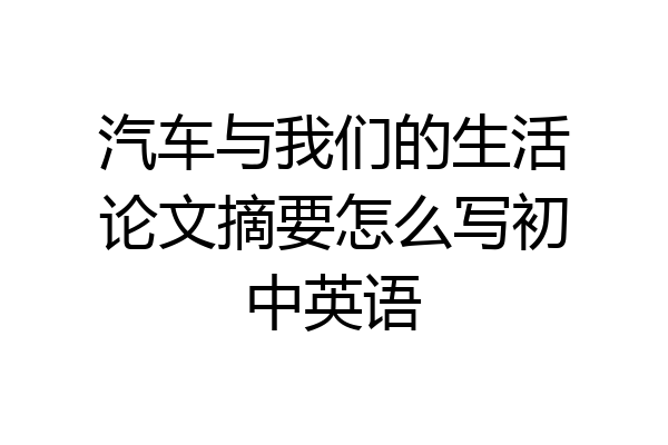 汽车与我们的生活论文摘要怎么写初中英语
