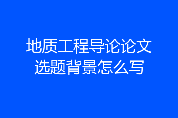 地质工程导论论文选题背景怎么写