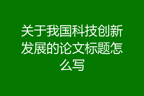 关于我国科技创新发展的论文标题怎么写