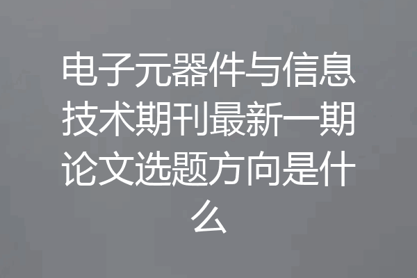 电子元器件与信息技术期刊最新一期论文选题方向是什么