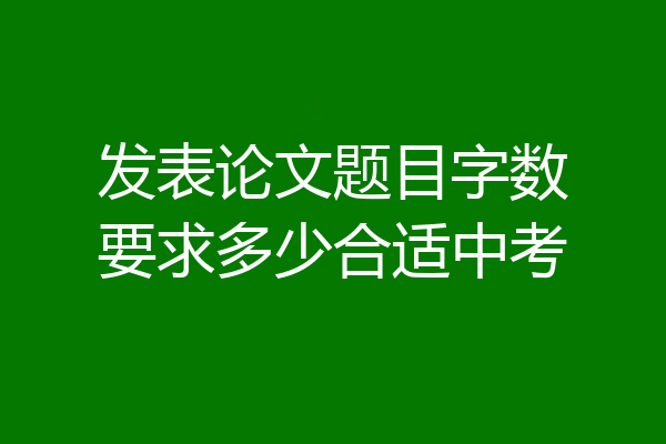 发表论文题目字数要求多少合适中考