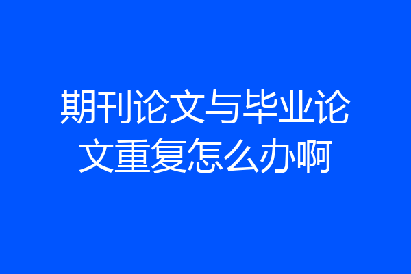期刊论文与毕业论文重复怎么办啊