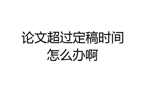 论文超过定稿时间怎么办啊