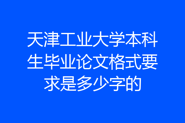 天津工业大学本科生毕业论文格式要求是多少字的