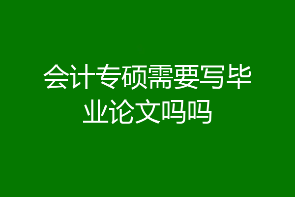 会计专硕需要写毕业论文吗吗