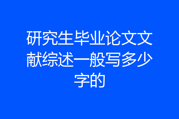 研究生毕业论文文献综述一般写多少字的