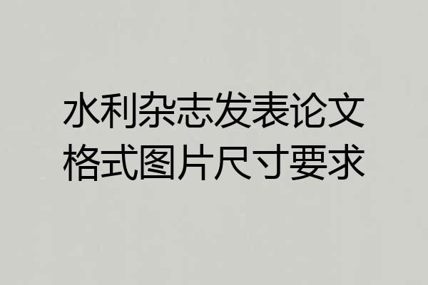 水利杂志发表论文格式图片尺寸要求