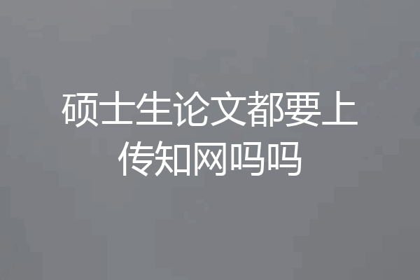 硕士生论文都要上传知网吗吗