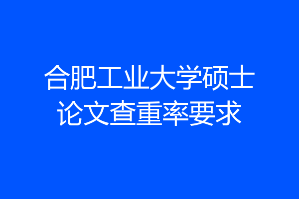 合肥工业大学硕士论文查重率要求