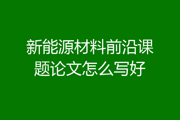 新能源材料前沿课题论文怎么写好