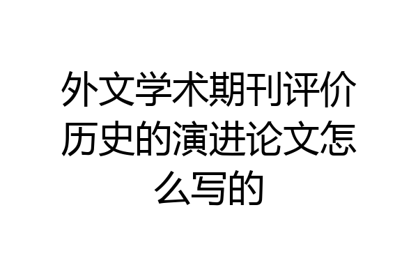 外文学术期刊评价历史的演进论文怎么写的