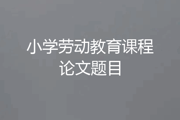 小学劳动教育课程论文题目
