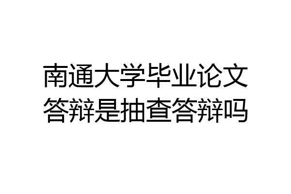 南通大学毕业论文答辩是抽查答辩吗