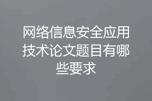 网络信息安全应用技术论文题目有哪些要求