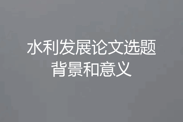 水利发展论文选题背景和意义