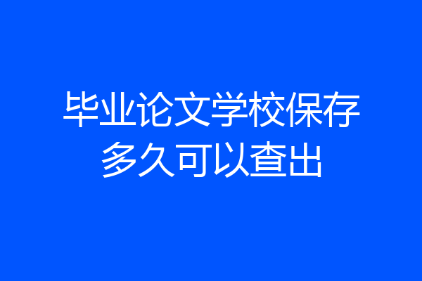 毕业论文学校保存多久可以查出